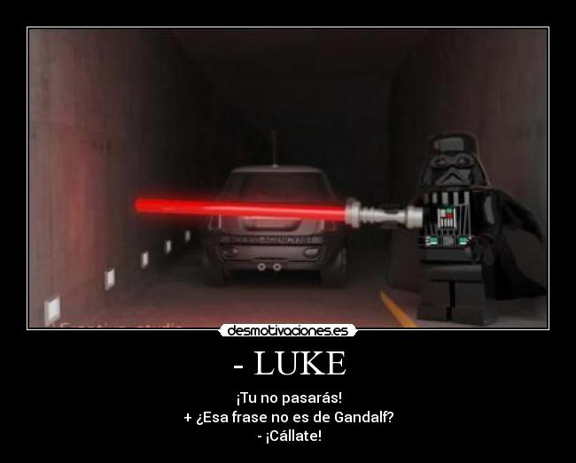 - LUKE - ¡Tu no pasarás!
+ ¿Esa frase no es de Gandalf?
- ¡Cállate!