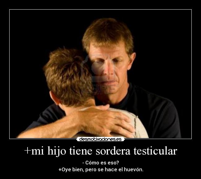 +mi hijo tiene sordera testicular - - Cómo es eso?
+Oye bien, pero se hace el huevón.