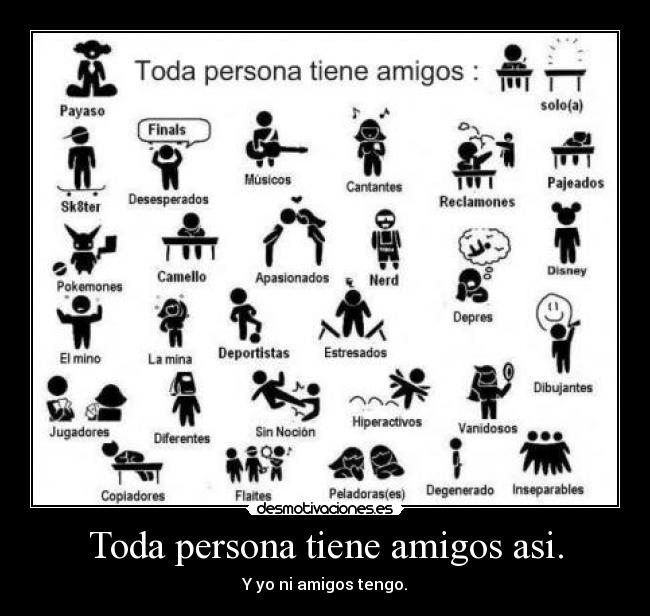 Toda persona tiene amigos asi. - Y yo ni amigos tengo.
