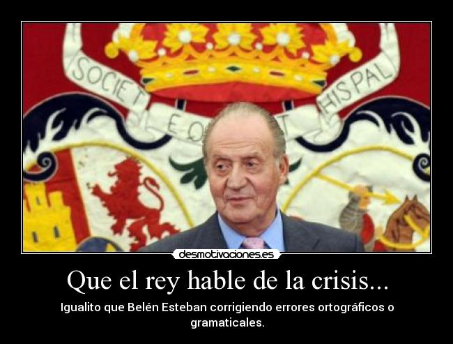 Que el rey hable de la crisis... - Igualito que Belén Esteban corrigiendo errores ortográficos o gramaticales.
