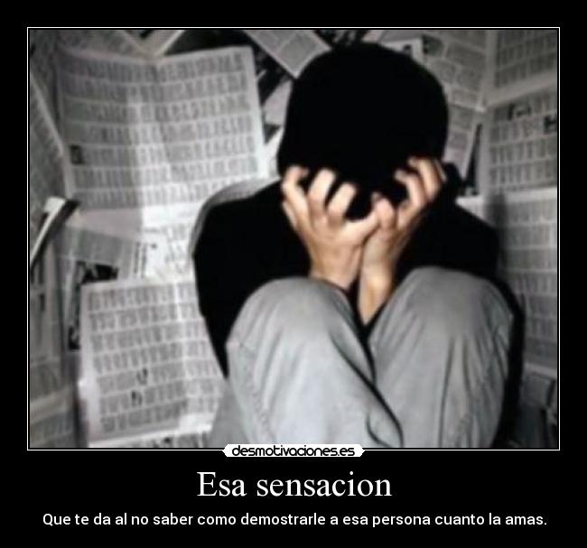 Esa sensacion - Que te da al no saber como demostrarle a esa persona cuanto la amas.