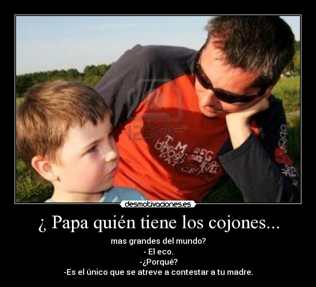 ¿ Papa quién tiene los cojones... - 
