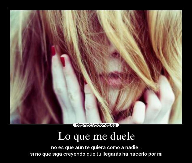 Lo que me duele - no es que aún te quiera como a nadie...
si no que siga creyendo que tu llegarás ha hacerlo por mi