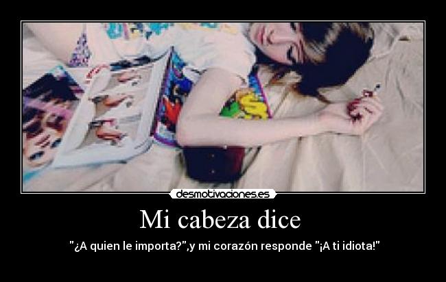 Mi cabeza dice - ¿A quien le importa?,y mi corazón responde ¡A ti idiota!