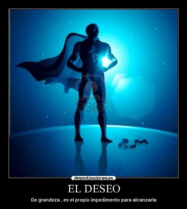 EL DESEO - De grandeza , es el propio impedimento para alcanzarla