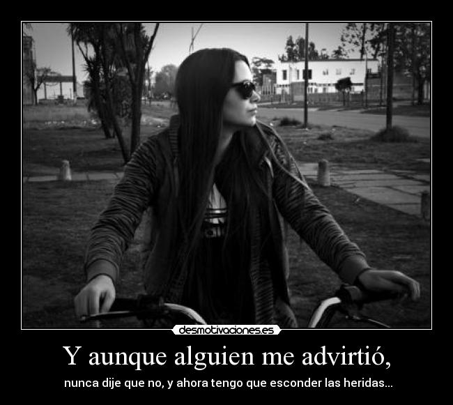 Y aunque alguien me advirtió, -  nunca dije que no, y ahora tengo que esconder las heridas...