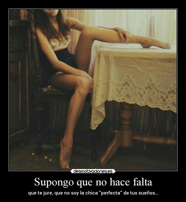 Supongo que no hace falta - que te jure, que no soy la chica perfecta de tus sueños...