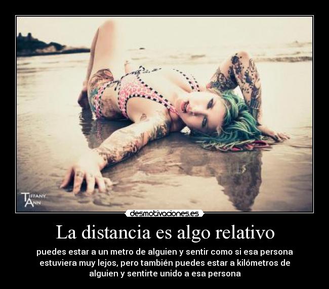 La distancia es algo relativo - puedes estar a un metro de alguien y sentir como si esa persona
estuviera muy lejos, pero también puedes estar a kilómetros de
alguien y sentirte unido a esa persona