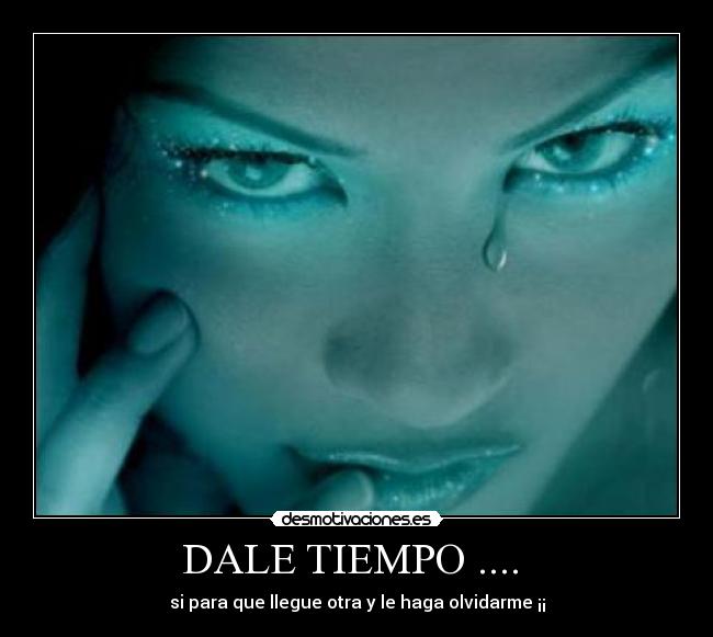 DALE TIEMPO .... - si para que llegue otra y le haga olvidarme ¡¡