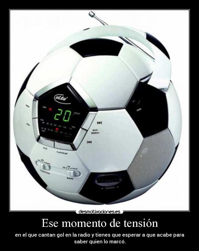 Ese momento de tensión - en el que cantan gol en la radio y tienes que esperar a que acabe para
saber quien lo marcó.