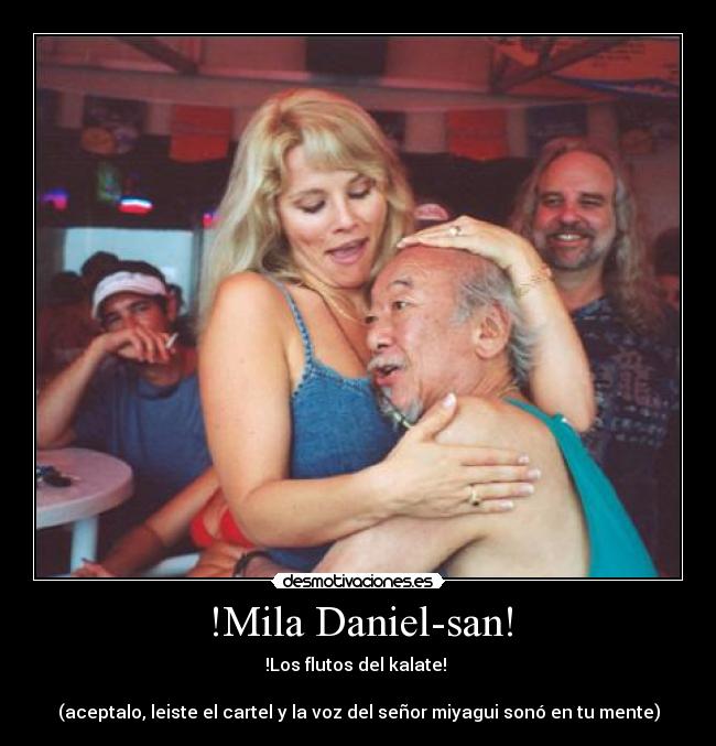!Mila Daniel-san! - !Los flutos del kalate!
(aceptalo, leiste el cartel y la voz del señor miyagui sonó en tu mente)