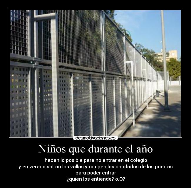 Niños que durante el año - hacen lo posible para no entrar en el colegio
y en verano saltan las vallas y rompen los candados de las puertas
para poder entrar
¿quien los entiende? o.O?