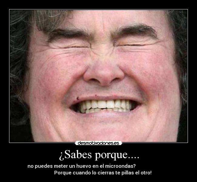 ¿Sabes porque.... - no puedes meter un huevo en el microondas?
Porque cuando lo cierras te pillas el otro!