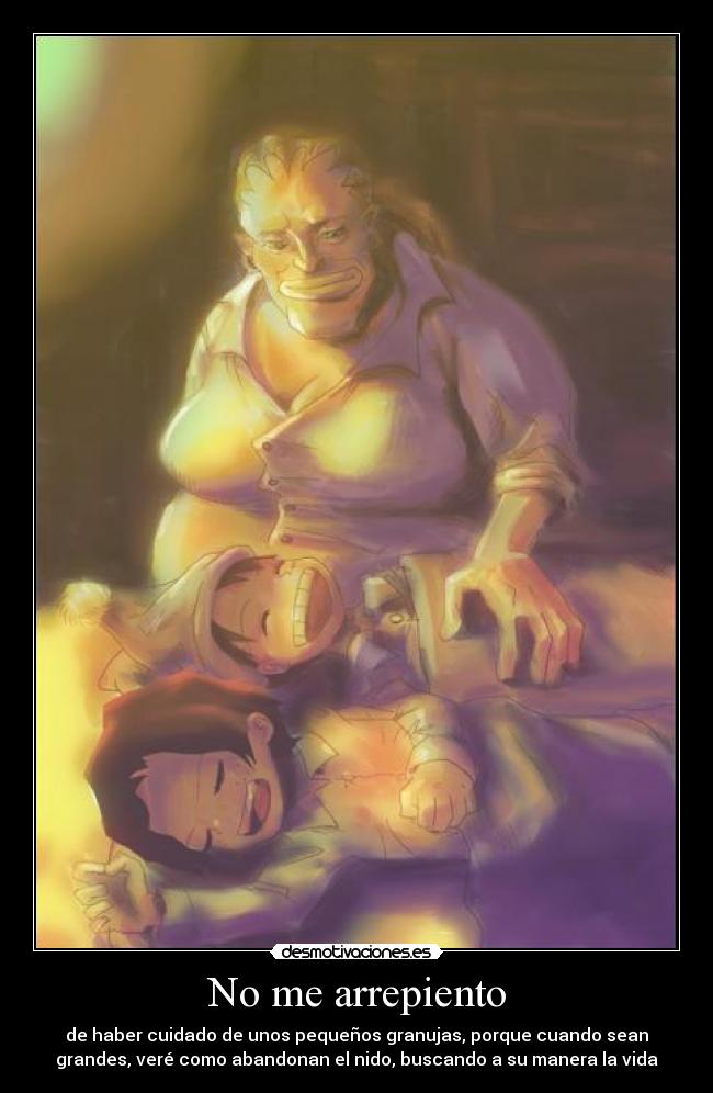 No me arrepiento - de haber cuidado de unos pequeños granujas, porque cuando sean
grandes, veré como abandonan el nido, buscando a su manera la vida