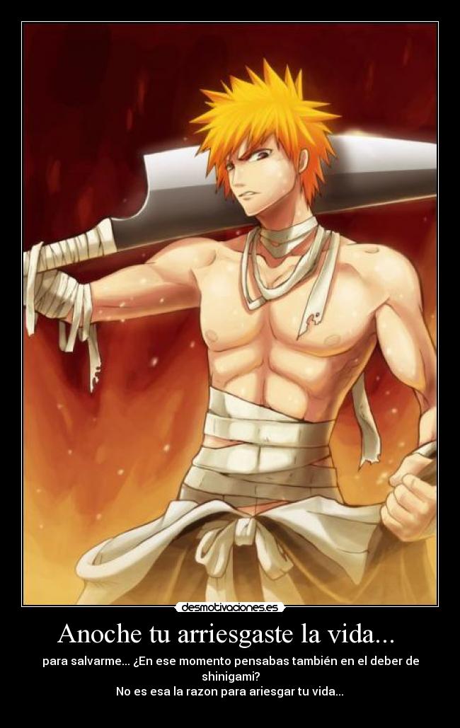 Anoche tu arriesgaste la vida...  - para salvarme... ¿En ese momento pensabas también en el deber de shinigami?
 No es esa la razon para ariesgar tu vida... 

