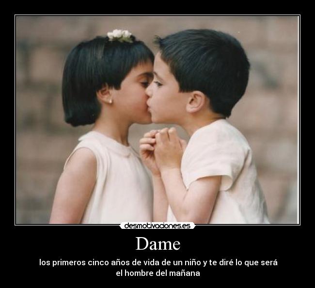 Dame - los primeros cinco años de vida de un niño y te diré lo que será
el hombre del mañana