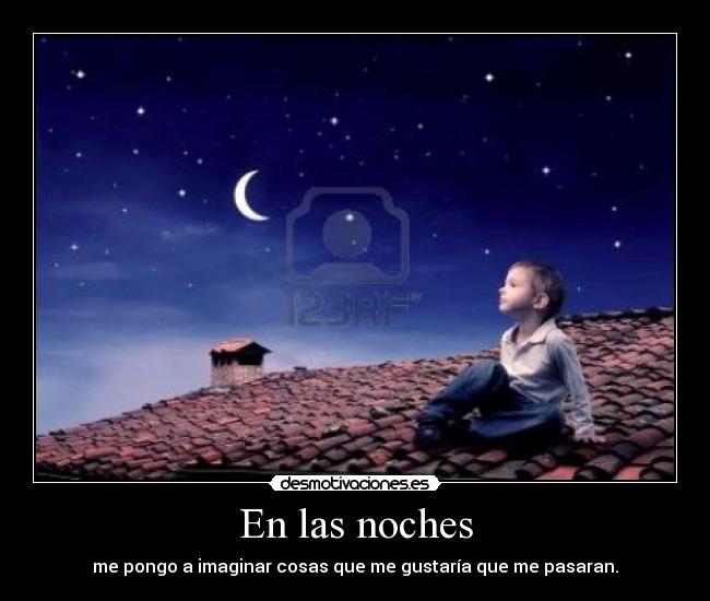 En las noches - me pongo a imaginar cosas que me gustaría que me pasaran.
