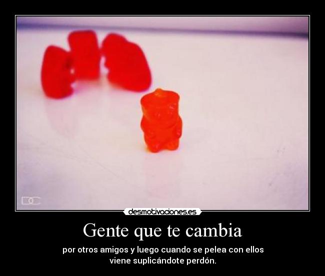 Gente que te cambia - por otros amigos y luego cuando se pelea con ellos
viene suplicándote perdón.