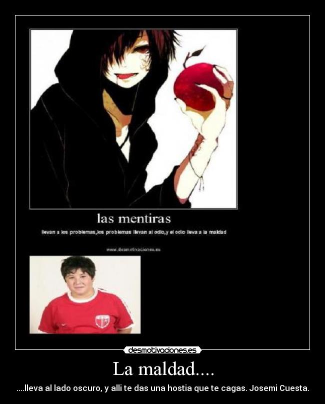 La maldad.... - ....lleva al lado oscuro, y alli te das una hostia que te cagas. Josemi Cuesta.