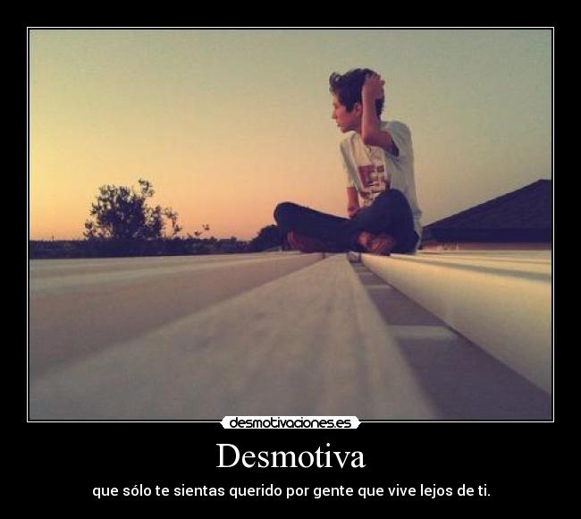 Desmotiva - que sólo te sientas querido por gente que vive lejos de ti.
