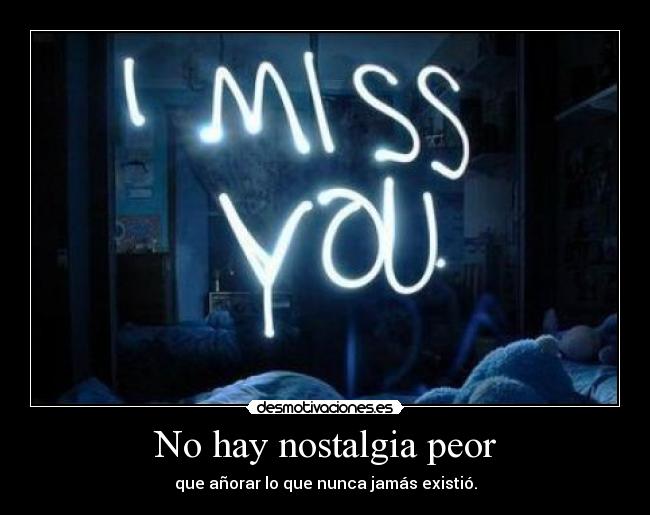 No hay nostalgia peor - que añorar lo que nunca jamás existió.