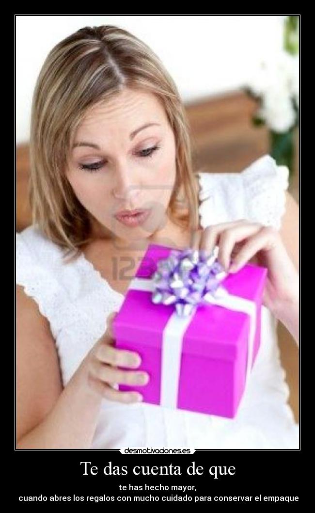 Te das cuenta de que - te has hecho mayor,
cuando abres los regalos con mucho cuidado para conservar el empaque