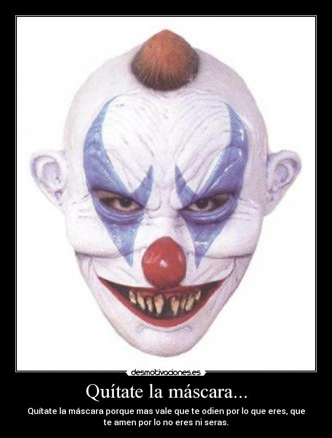 Quítate la máscara... - Quítate la máscara porque mas vale que te odien por lo que eres, que
te amen por lo no eres ni seras.