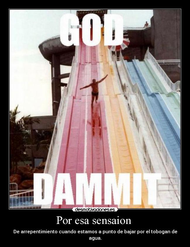 Por esa sensaion - De arrepentimiento cuando estamos a punto de bajar por el tobogan de agua.