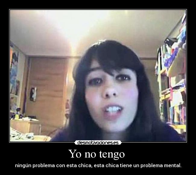 Yo no tengo - ningún problema con esta chica, esta chica tiene un problema mental.