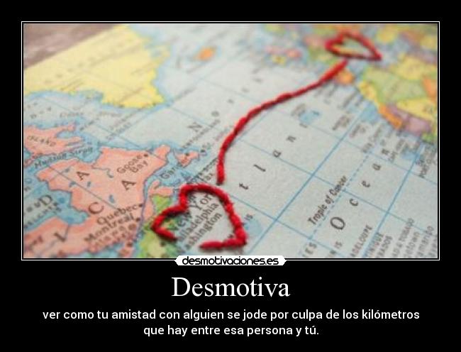 Desmotiva - ver como tu amistad con alguien se jode por culpa de los kilómetros
que hay entre esa persona y tú.