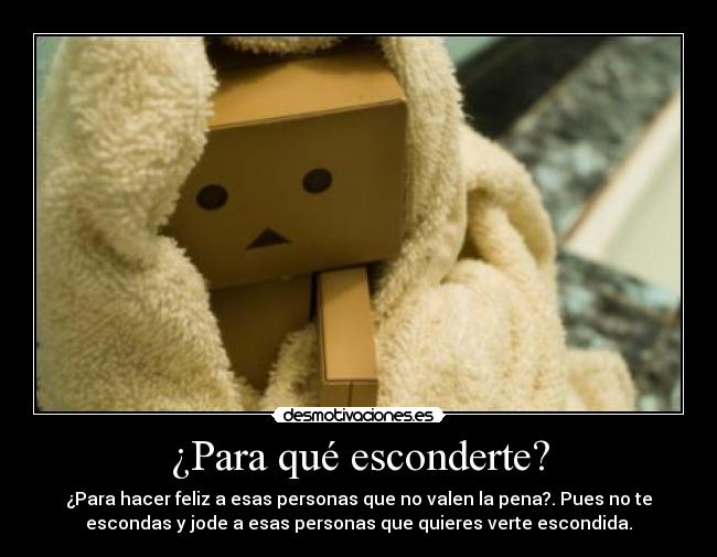 ¿Para qué esconderte? - ¿Para hacer feliz a esas personas que no valen la pena?. Pues no te
escondas y jode a esas personas que quieres verte escondida.