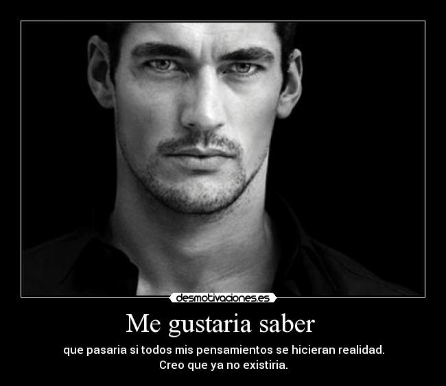 Me gustaria saber - que pasaria si todos mis pensamientos se hicieran realidad.
Creo que ya no existiria.