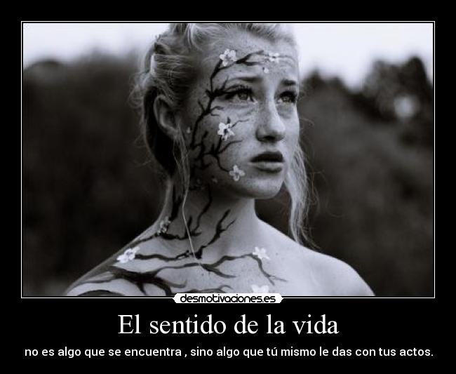 El sentido de la vida - no es algo que se encuentra , sino algo que tú mismo le das con tus actos.