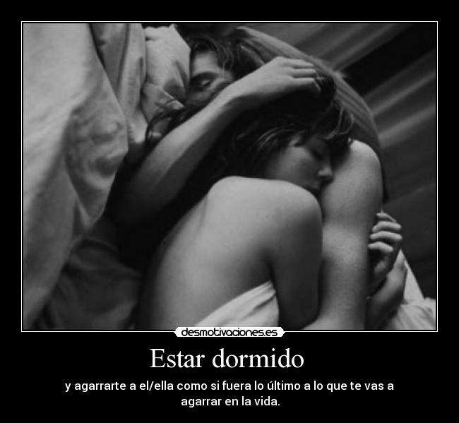 Estar dormido  - y agarrarte a el/ella como si fuera lo último a lo que te vas a agarrar en la vida.