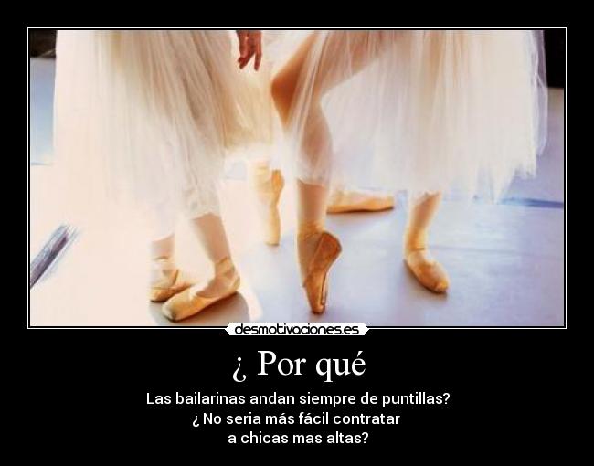 ¿ Por qué - Las bailarinas andan siempre de puntillas?
¿ No seria más fácil contratar 
a chicas mas altas?