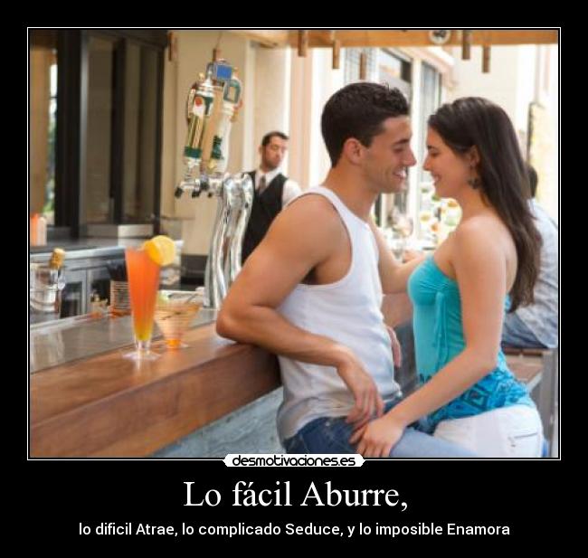 Lo fácil Aburre, - lo dificil Atrae, lo complicado Seduce, y lo imposible Enamora