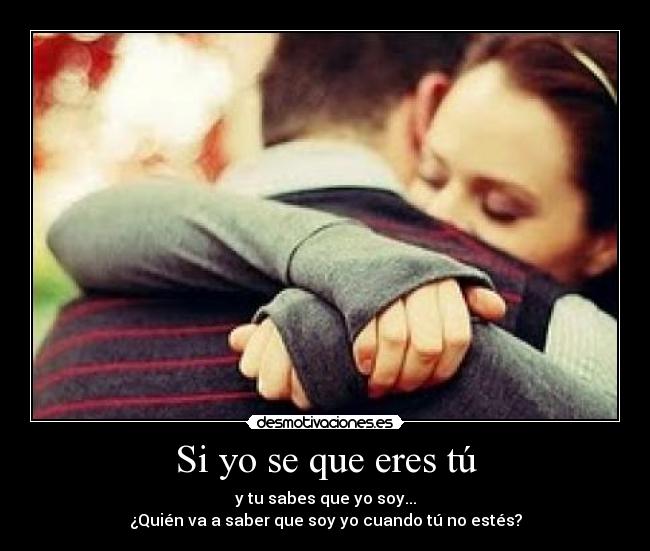 Si yo se que eres tú - y tu sabes que yo soy...
¿Quién va a saber que soy yo cuando tú no estés?