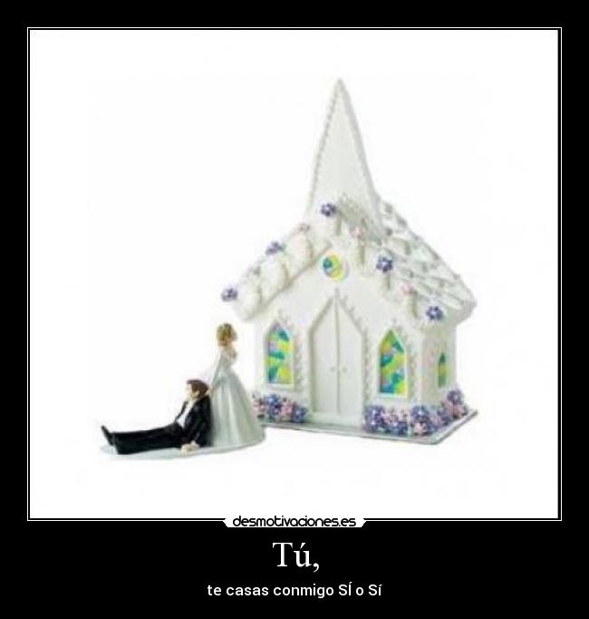 Tú, - te casas conmigo SÍ o Sí