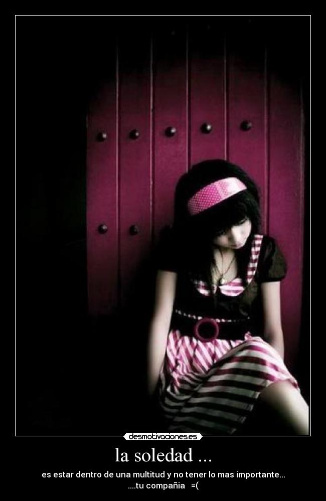 la soledad ... - es estar dentro de una multitud y no tener lo mas importante...
....tu compañia =(