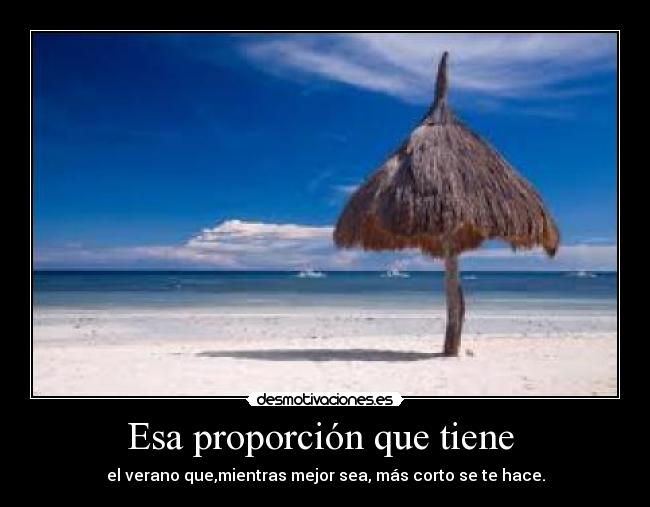Esa proporción que tiene  - el verano que,mientras mejor sea, más corto se te hace.