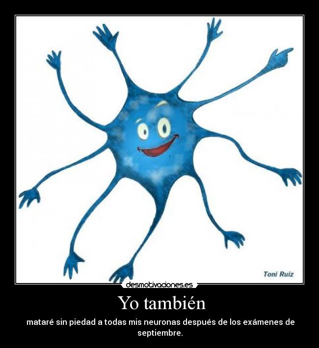 Yo también - mataré sin piedad a todas mis neuronas después de los exámenes de septiembre.