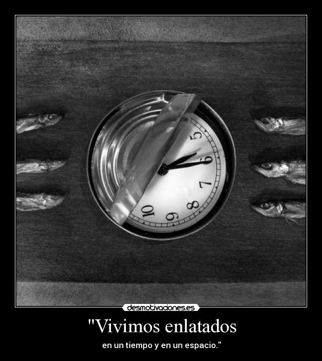 Vivimos enlatados - en un tiempo y en un espacio.