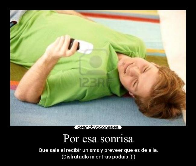 Por esa sonrisa - Que sale al recibir un sms y preveer que es de ella.
(Disfrutadlo mientras podais ;) )