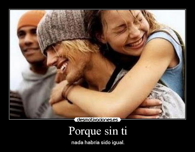 Porque sin ti - nada habría sido igual.