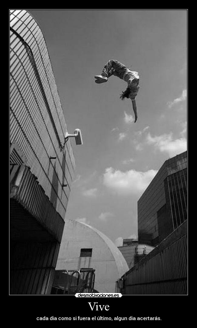Vive - cada dia como si fuera el último, algun dia acertarás.