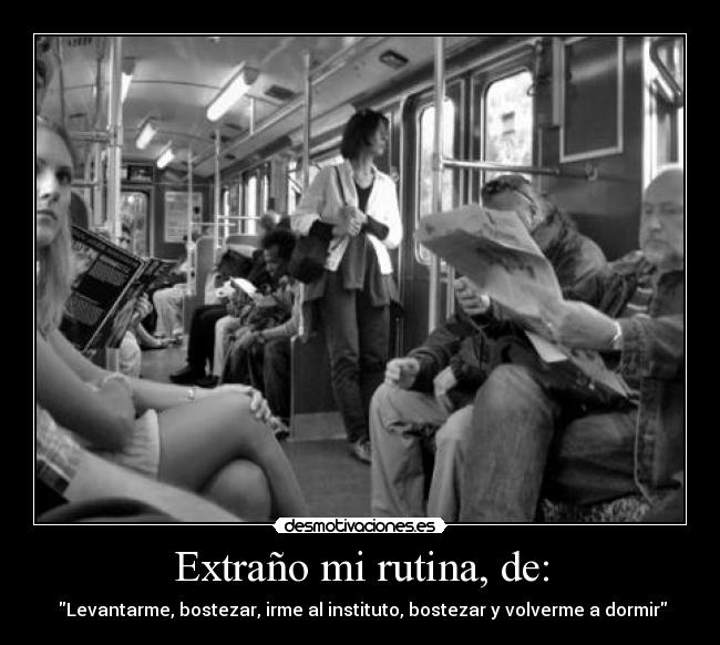 Extraño mi rutina, de: - Levantarme, bostezar, irme al instituto, bostezar y volverme a dormir