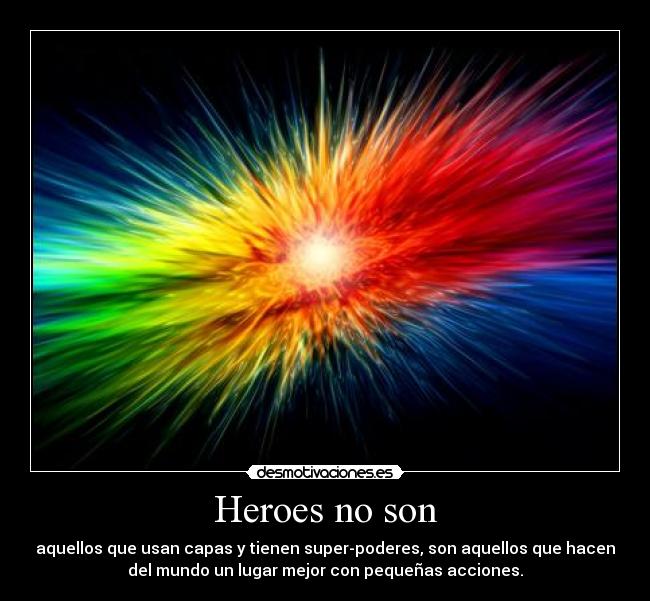 Heroes no son - aquellos que usan capas y tienen super-poderes, son aquellos que hacen
del mundo un lugar mejor con pequeñas acciones.