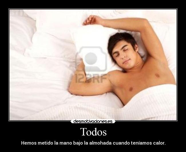 Todos - Hemos metido la mano bajo la almohada cuando teníamos calor.