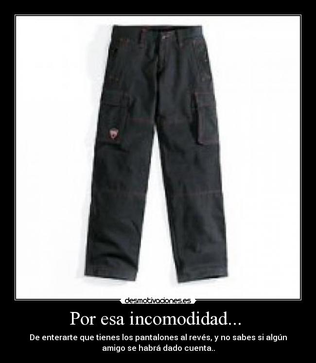 Por esa incomodidad...  - De enterarte que tienes los pantalones al revés, y no sabes si algún
amigo se habrá dado cuenta..