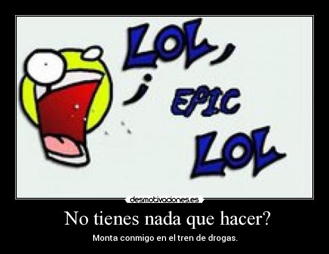 No tienes nada que hacer? -